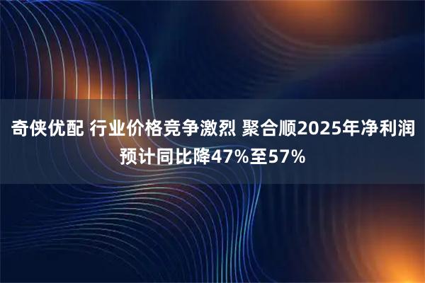 奇侠优配 行业价格竞争激烈 聚合顺2025年净利润预计同比降47%至57%