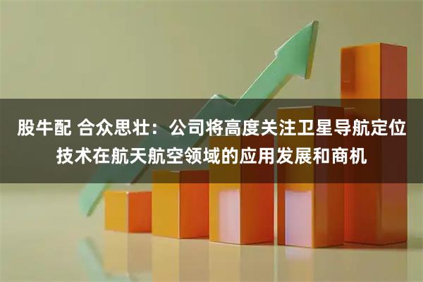 股牛配 合众思壮：公司将高度关注卫星导航定位技术在航天航空领域的应用发展和商机