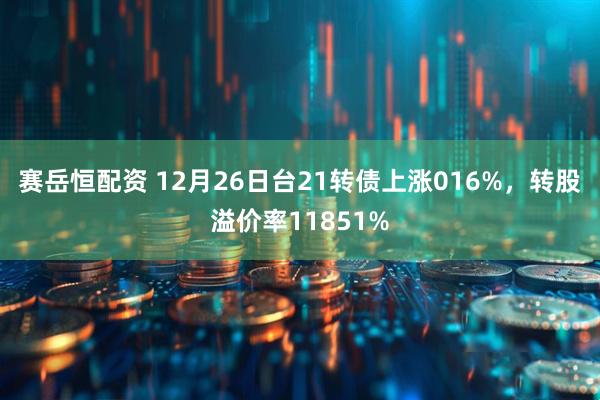 赛岳恒配资 12月26日台21转债上涨016%，转股溢价率11851%