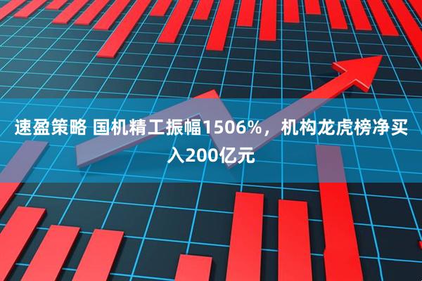 速盈策略 国机精工振幅1506%，机构龙虎榜净买入200亿元