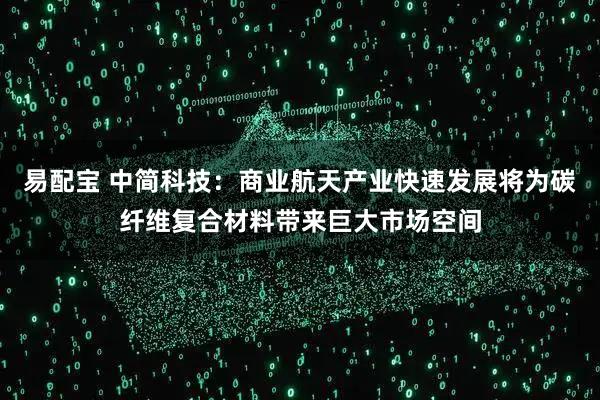 易配宝 中简科技：商业航天产业快速发展将为碳纤维复合材料带来巨大市场空间