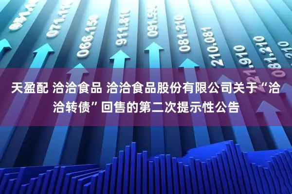 天盈配 洽洽食品 洽洽食品股份有限公司关于“洽洽转债”回售的第二次提示性公告