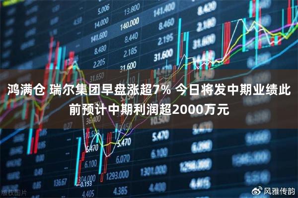 鸿满仓 瑞尔集团早盘涨超7% 今日将发中期业绩此前预计中期利润超2000万元