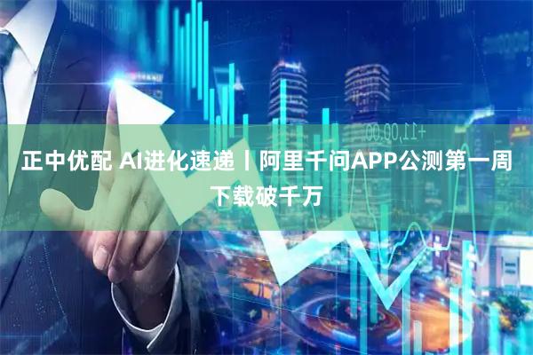 正中优配 AI进化速递丨阿里千问APP公测第一周下载破千万