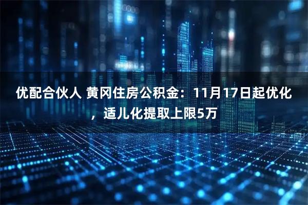 优配合伙人 黄冈住房公积金：11月17日起优化，适儿化提取上限5万