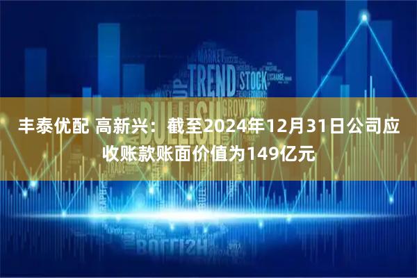 丰泰优配 高新兴：截至2024年12月31日公司应收账款账面价值为149亿元
