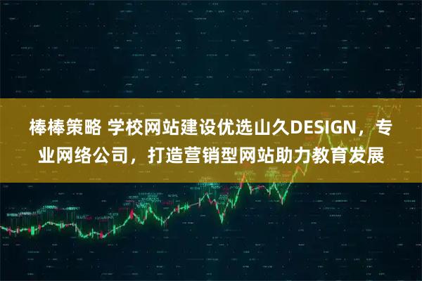 棒棒策略 学校网站建设优选山久DESIGN，专业网络公司，打造营销型网站助力教育发展