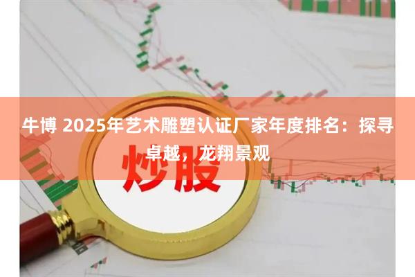 牛博 2025年艺术雕塑认证厂家年度排名：探寻卓越，龙翔景观