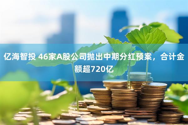 亿海智投 46家A股公司抛出中期分红预案,合计金额超720亿
