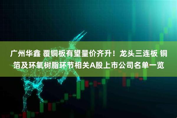 广州华鑫 覆铜板有望量价齐升!龙头三连板 铜箔及环氧树脂环节相关A股上市公司名单一览