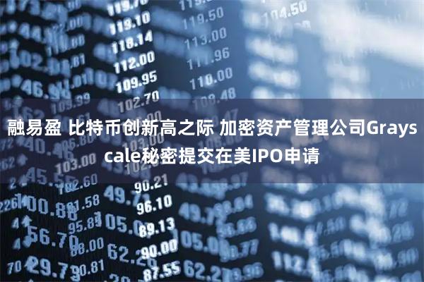 融易盈 比特币创新高之际 加密资产管理公司Grayscale秘密提交在美IPO申请