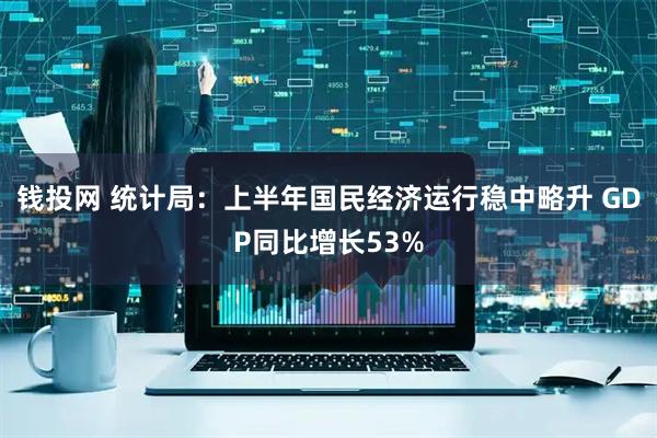 钱投网 统计局：上半年国民经济运行稳中略升 GDP同比增长53%