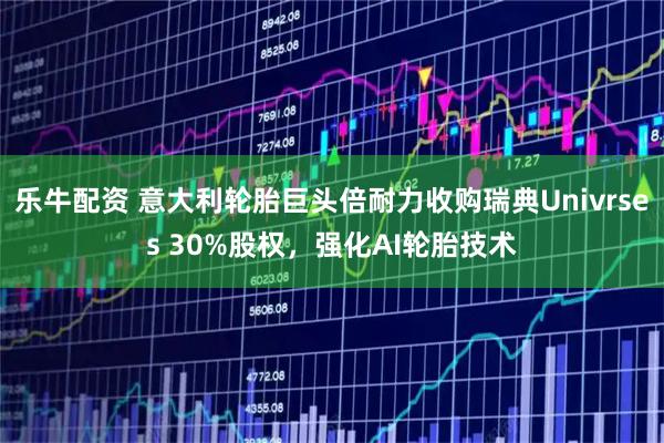 乐牛配资 意大利轮胎巨头倍耐力收购瑞典Univrses 30%股权,强化AI轮胎技术